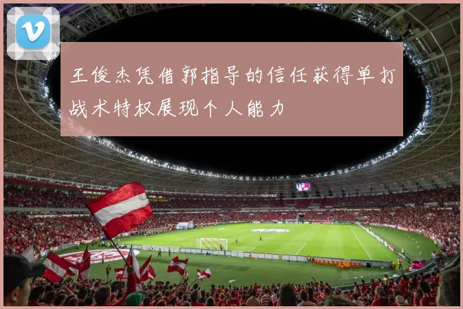 王俊杰凭借郭指导的信任获得单打战术特权展现个人能力