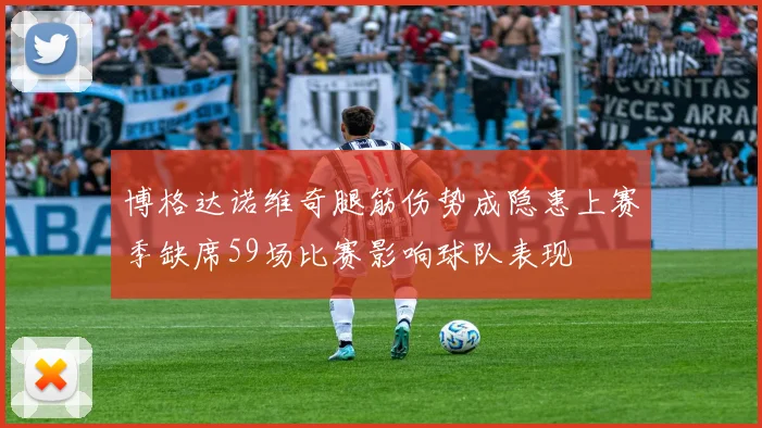 博格达诺维奇腿筋伤势成隐患上赛季缺席59场比赛影响球队表现