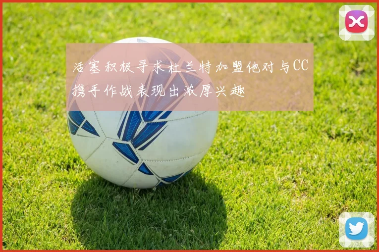 活塞积极寻求杜兰特加盟他对与CC携手作战表现出浓厚兴趣
