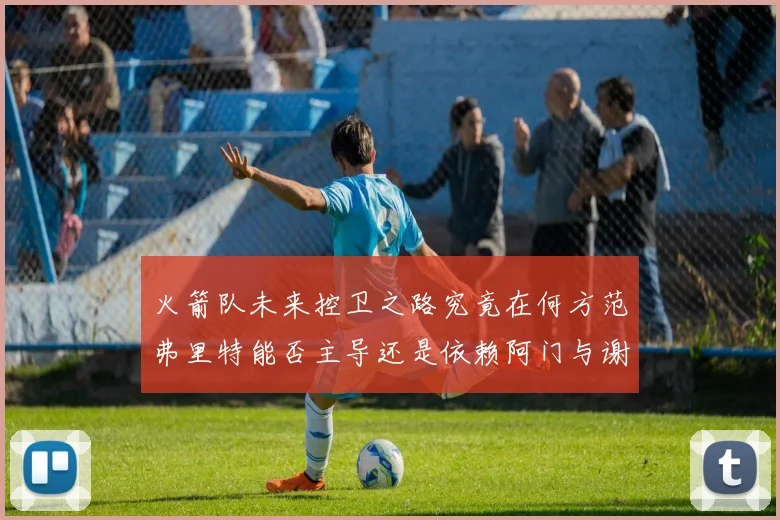 火箭队未来控卫之路究竟在何方范弗里特能否主导还是依赖阿门与谢泼德的表现