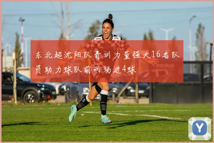 东北超沈阳队青训力量强大16名队员助力球队前两场进4球