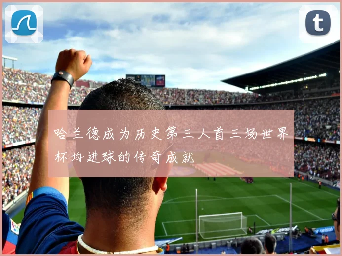 哈兰德成为历史第三人首三场世界杯均进球的传奇成就