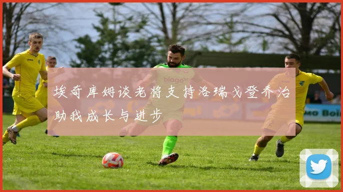 埃奇库姆谈老将支持洛瑞戈登乔治助我成长与进步