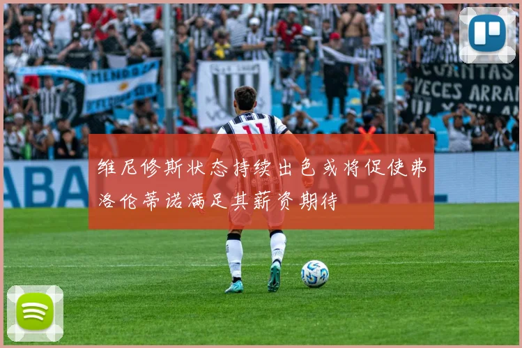 维尼修斯状态持续出色或将促使弗洛伦蒂诺满足其薪资期待
